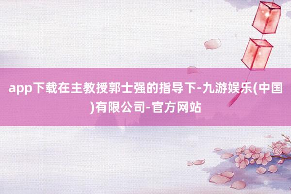 app下载在主教授郭士强的指导下-九游娱乐(中国)有限公司-官方网站