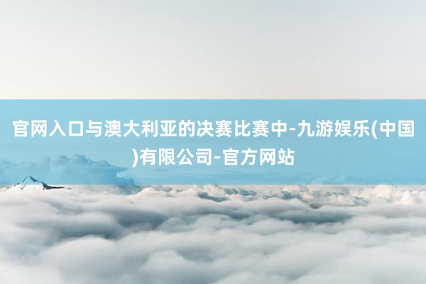 官网入口与澳大利亚的决赛比赛中-九游娱乐(中国)有限公司-官方网站