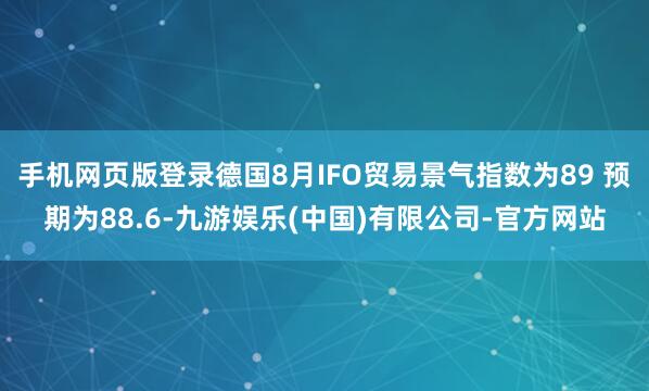 手机网页版登录德国8月IFO贸易景气指数为89 预期为88.6-九游娱乐(中国)有限公司-官方网站