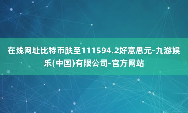 在线网址比特币跌至111594.2好意思元-九游娱乐(中国)有限公司-官方网站