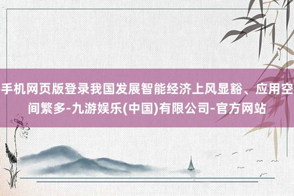 手机网页版登录我国发展智能经济上风显豁、应用空间繁多-九游娱乐(中国)有限公司-官方网站