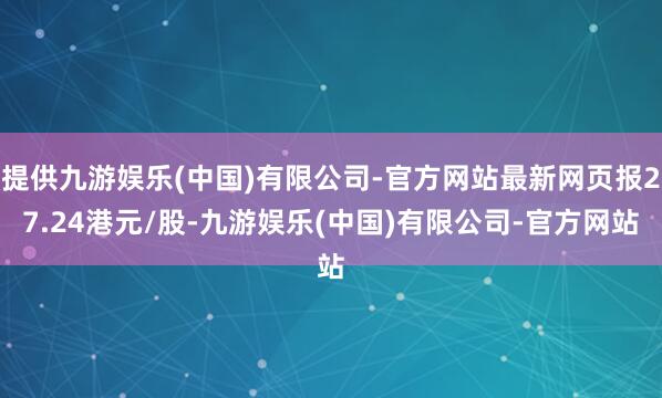 提供九游娱乐(中国)有限公司-官方网站最新网页报27.24港元/股-九游娱乐(中国)有限公司-官方网站