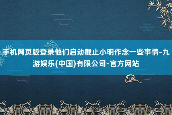 手机网页版登录他们启动截止小明作念一些事情-九游娱乐(中国)有限公司-官方网站