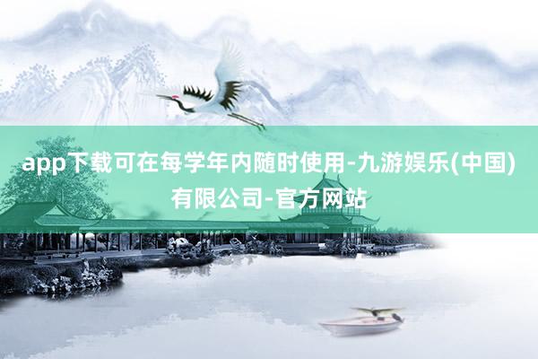 app下载可在每学年内随时使用-九游娱乐(中国)有限公司-官方网站