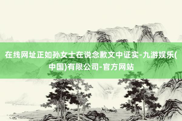 在线网址正如孙女士在说念歉文中证实-九游娱乐(中国)有限公司-官方网站