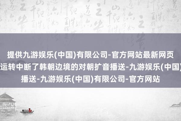 提供九游娱乐(中国)有限公司-官方网站最新网页韩国军方自本年6月运转中断了韩朝边境的对朝扩音播送-九游娱乐(中国)有限公司-官方网站