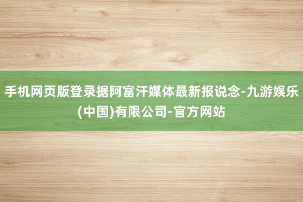 手机网页版登录据阿富汗媒体最新报说念-九游娱乐(中国)有限公司-官方网站