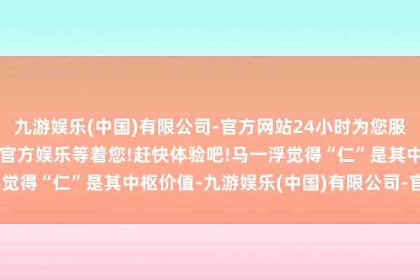 九游娱乐(中国)有限公司-官方网站24小时为您服务!更多精彩活动在正规官方娱乐等着您!赶快体验吧!马一浮觉得“仁”是其中枢价值-九游娱乐(中国)有限公司-官方网站
