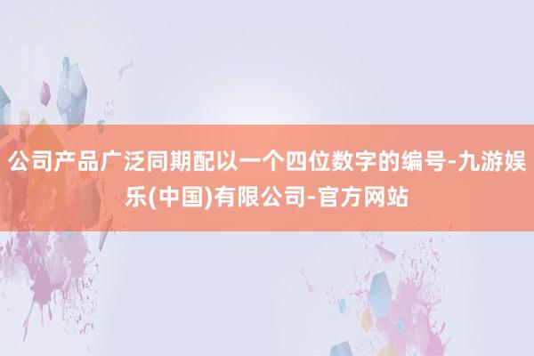 公司产品广泛同期配以一个四位数字的编号-九游娱乐(中国)有限公司-官方网站