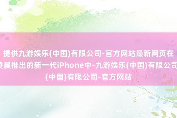 提供九游娱乐(中国)有限公司-官方网站最新网页在苹果周三凌晨推出的新一代iPhone中-九游娱乐(中国)有限公司-官方网站