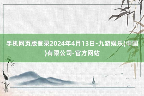 手机网页版登录2024年4月13日-九游娱乐(中国)有限公司-官方网站