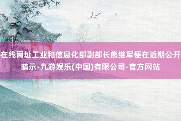 在线网址工业和信息化部副部长熊继军便在近期公开暗示-九游娱乐(中国)有限公司-官方网站