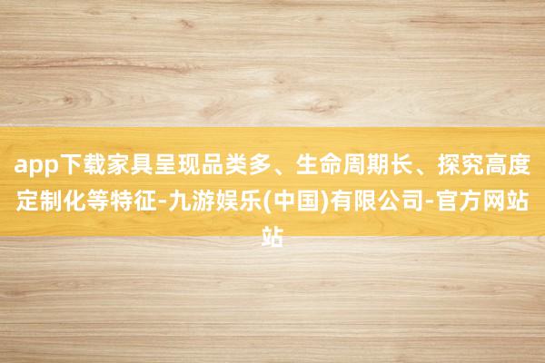 app下载家具呈现品类多、生命周期长、探究高度定制化等特征-九游娱乐(中国)有限公司-官方网站