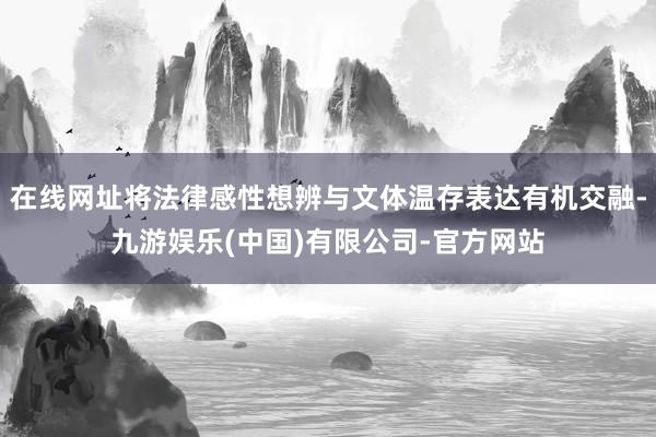 在线网址将法律感性想辨与文体温存表达有机交融-九游娱乐(中国)有限公司-官方网站