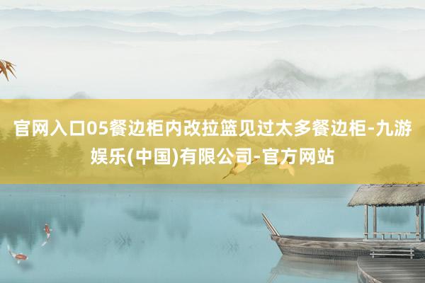 官网入口05餐边柜内改拉篮见过太多餐边柜-九游娱乐(中国)有限公司-官方网站