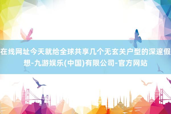 在线网址今天就给全球共享几个无玄关户型的深邃假想-九游娱乐(中国)有限公司-官方网站