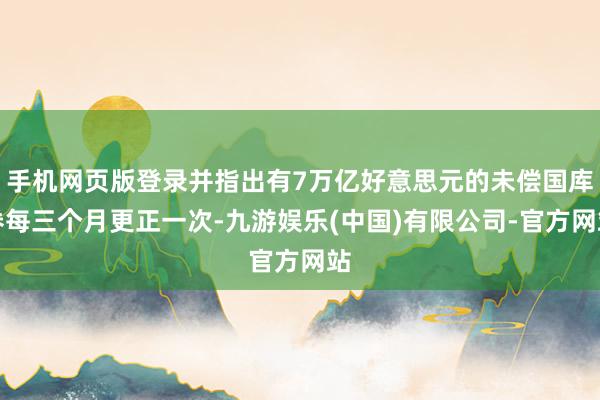 手机网页版登录并指出有7万亿好意思元的未偿国库券每三个月更正一次-九游娱乐(中国)有限公司-官方网站