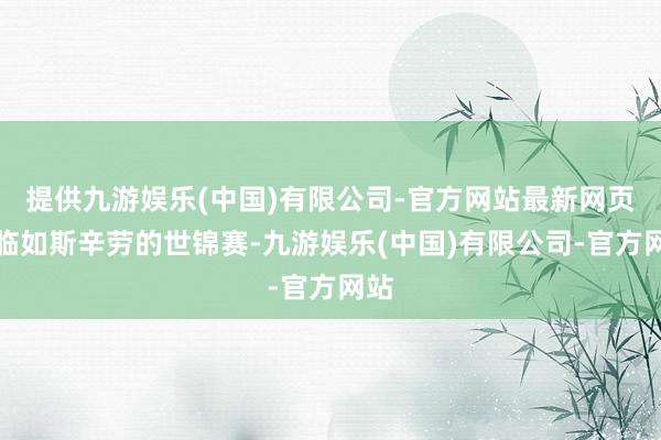 提供九游娱乐(中国)有限公司-官方网站最新网页濒临如斯辛劳的世锦赛-九游娱乐(中国)有限公司-官方网站