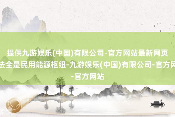 提供九游娱乐(中国)有限公司-官方网站最新网页看法全是民用能源枢纽-九游娱乐(中国)有限公司-官方网站