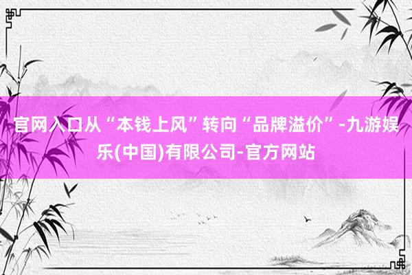 官网入口从“本钱上风”转向“品牌溢价”-九游娱乐(中国)有限公司-官方网站