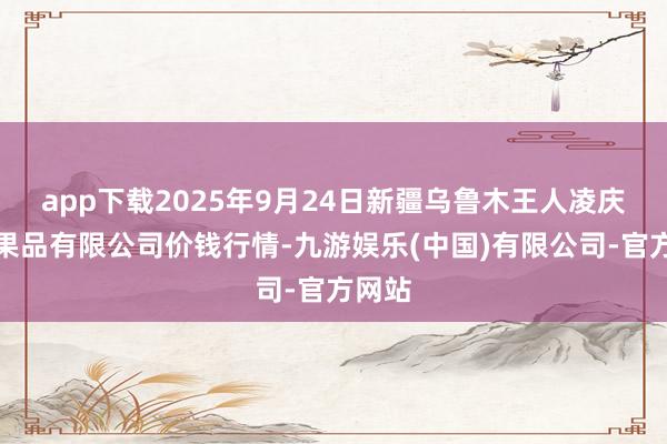 app下载2025年9月24日新疆乌鲁木王人凌庆蔬菜果品有限公司价钱行情-九游娱乐(中国)有限公司-官方网站