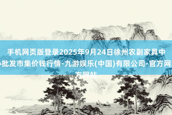 手机网页版登录2025年9月24日徐州农副家具中心批发市集价钱行情-九游娱乐(中国)有限公司-官方网站