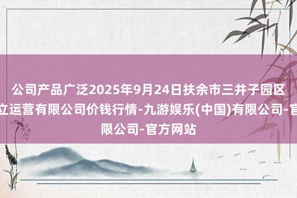 公司产品广泛2025年9月24日扶余市三井子园区商场竖立运营有限公司价钱行情-九游娱乐(中国)有限公司-官方网站