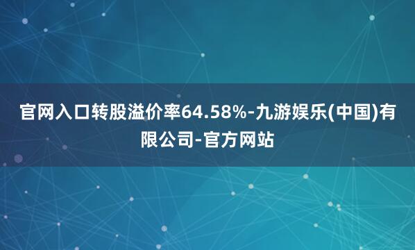 官网入口转股溢价率64.58%-九游娱乐(中国)有限公司-官方网站
