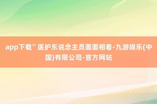 app下载”医护东说念主员面面相看-九游娱乐(中国)有限公司-官方网站