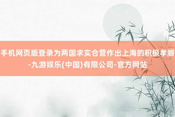 手机网页版登录为两国求实合营作出上海的积极孝顺-九游娱乐(中国)有限公司-官方网站