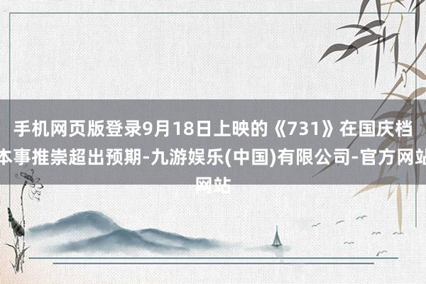 手机网页版登录9月18日上映的《731》在国庆档本事推崇超出预期-九游娱乐(中国)有限公司-官方网站