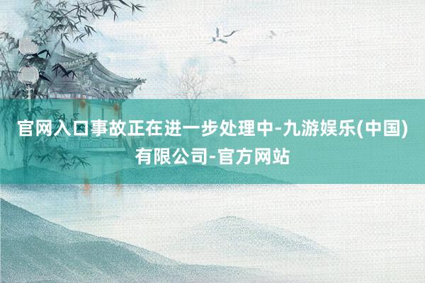 官网入口事故正在进一步处理中-九游娱乐(中国)有限公司-官方网站