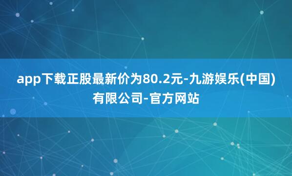 app下载正股最新价为80.2元-九游娱乐(中国)有限公司-官方网站