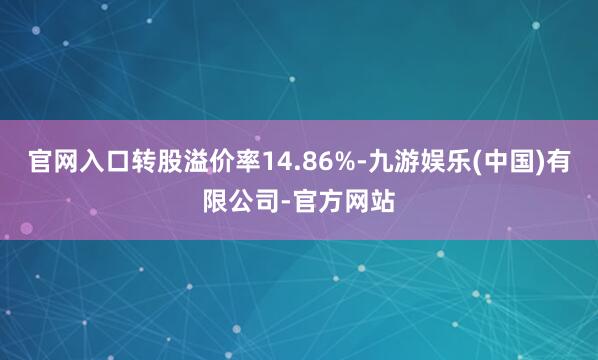 官网入口转股溢价率14.86%-九游娱乐(中国)有限公司-官方网站