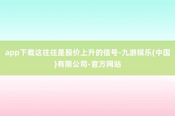 app下载这往往是股价上升的信号-九游娱乐(中国)有限公司-官方网站