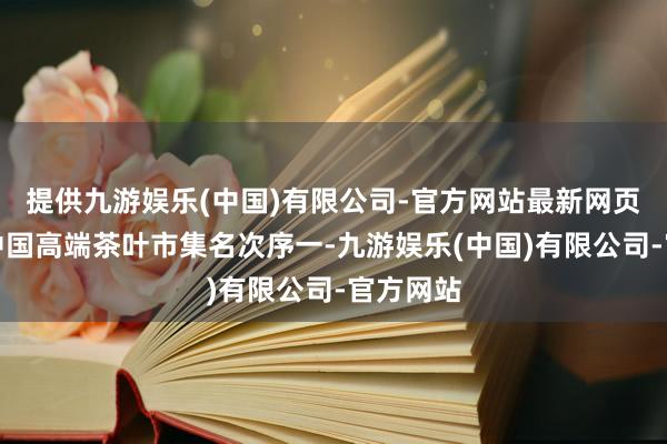 提供九游娱乐(中国)有限公司-官方网站最新网页集团在中国高端茶叶市集名次序一-九游娱乐(中国)有限公司-官方网站