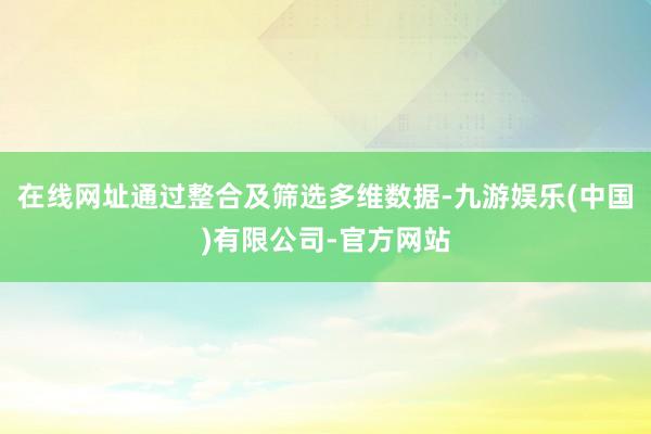 在线网址通过整合及筛选多维数据-九游娱乐(中国)有限公司-官方网站