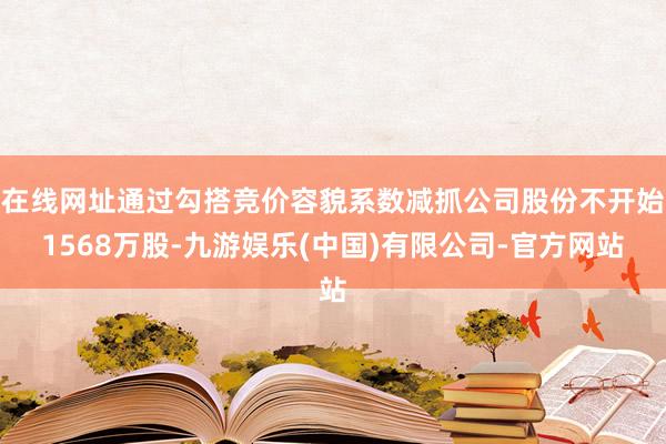 在线网址通过勾搭竞价容貌系数减抓公司股份不开始1568万股-九游娱乐(中国)有限公司-官方网站