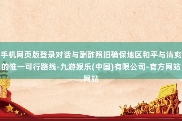 手机网页版登录对话与酬酢照旧确保地区和平与清爽的惟一可行路线-九游娱乐(中国)有限公司-官方网站