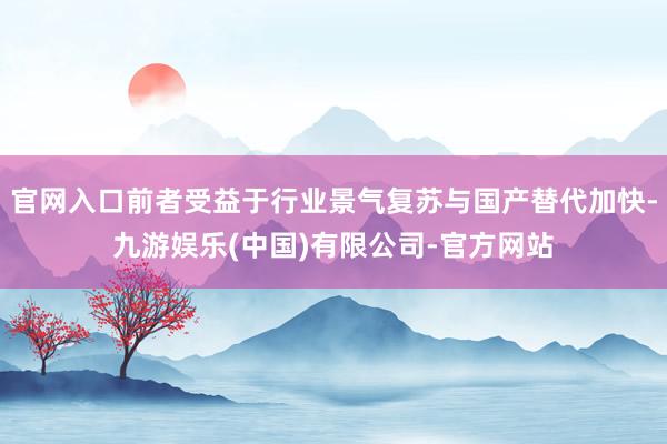 官网入口前者受益于行业景气复苏与国产替代加快-九游娱乐(中国)有限公司-官方网站