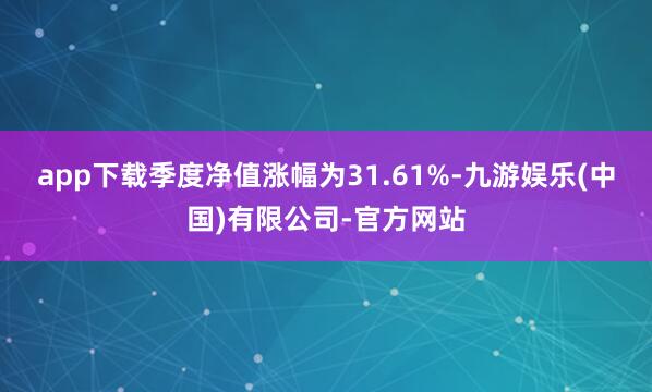 app下载季度净值涨幅为31.61%-九游娱乐(中国)有限公司-官方网站