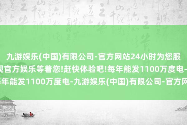 九游娱乐(中国)有限公司-官方网站24小时为您服务!更多精彩活动在正规官方娱乐等着您!赶快体验吧!每年能发1100万度电-九游娱乐(中国)有限公司-官方网站