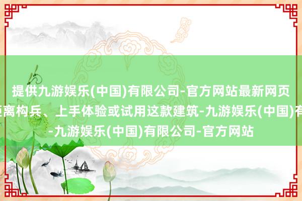 提供九游娱乐(中国)有限公司-官方网站最新网页缺憾的是无法近距离构兵、上手体验或试用这款建筑-九游娱乐(中国)有限公司-官方网站