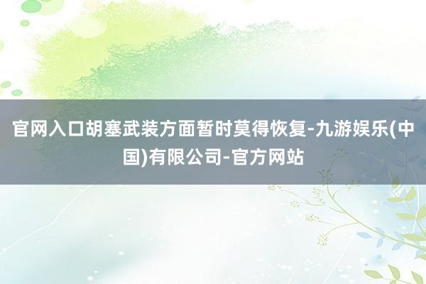 官网入口胡塞武装方面暂时莫得恢复-九游娱乐(中国)有限公司-官方网站
