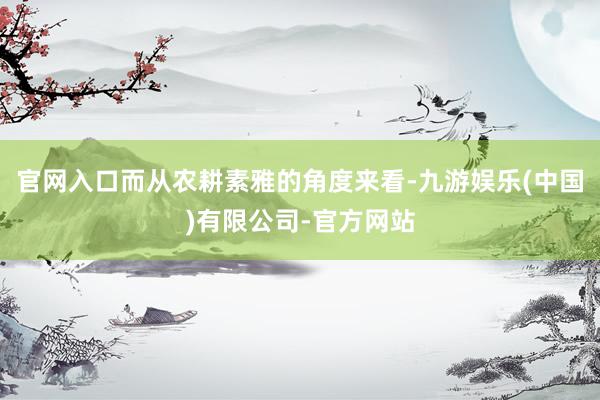 官网入口而从农耕素雅的角度来看-九游娱乐(中国)有限公司-官方网站