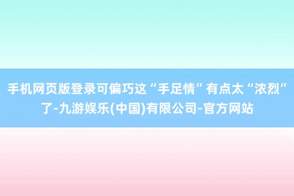 手机网页版登录可偏巧这“手足情”有点太“浓烈”了-九游娱乐(中国)有限公司-官方网站
