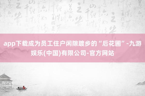 app下载成为员工住户闲隙踱步的“后花圃”-九游娱乐(中国)有限公司-官方网站