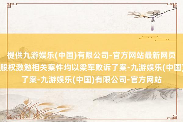 提供九游娱乐(中国)有限公司-官方网站最新网页此前两边触及的6起股权激勉相关案件均以梁军败诉了案-九游娱乐(中国)有限公司-官方网站