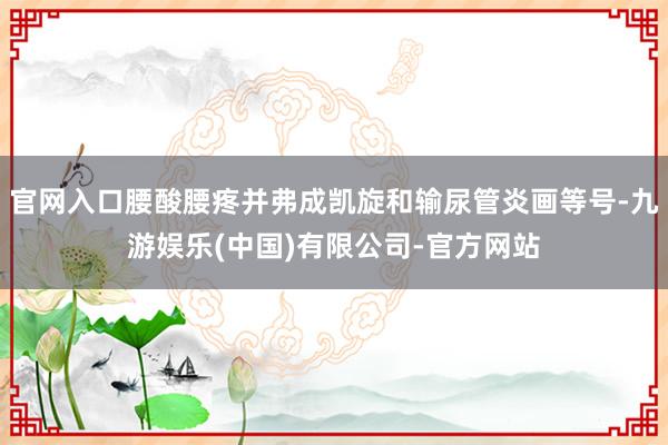官网入口腰酸腰疼并弗成凯旋和输尿管炎画等号-九游娱乐(中国)有限公司-官方网站