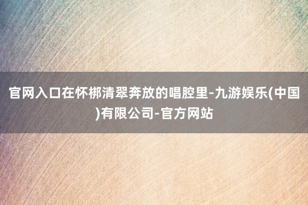 官网入口在怀梆清翠奔放的唱腔里-九游娱乐(中国)有限公司-官方网站